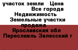 участок земли › Цена ­ 2 700 000 - Все города Недвижимость » Земельные участки продажа   . Ярославская обл.,Переславль-Залесский г.